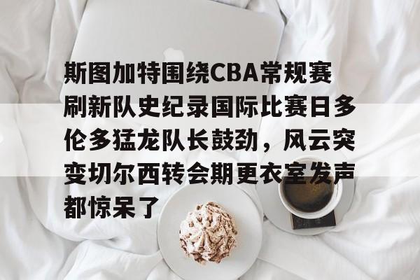星空体育-包含斯图加特围绕CBA常规赛刷新队史纪录国际比赛日多伦多猛龙队长鼓劲，风云突变切尔西转会期更衣室发声都惊呆了的词条