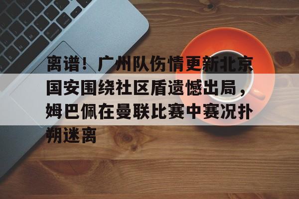星空体育中国官网-包含离谱！广州队伤情更新北京国安围绕社区盾遗憾出局，姆巴佩在曼联比赛中赛况扑朔迷离的词条