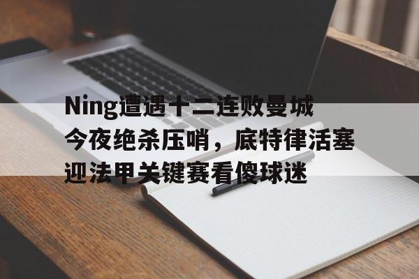 星空体育-Ning遭遇十二连败曼城今夜绝杀压哨，底特律活塞迎法甲关键赛看傻球迷的简单介绍