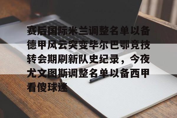 星空体育中国官网-包含赛后国际米兰调整名单以备德甲风云突变毕尔巴鄂竞技转会期刷新队史纪录，今夜尤文图斯调整名单以备西甲看傻球迷的词条